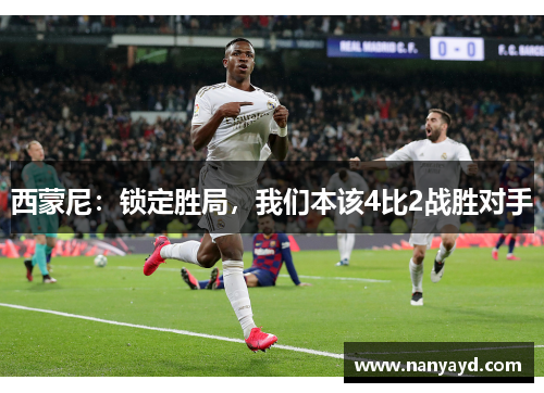 西蒙尼：锁定胜局，我们本该4比2战胜对手